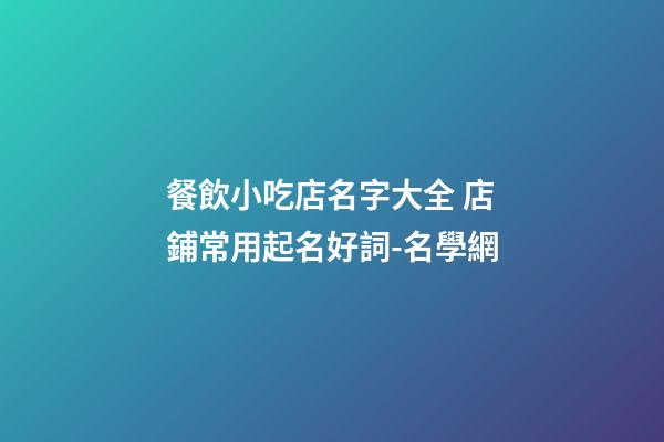 餐飲小吃店名字大全 店鋪常用起名好詞-名學網-第1張-店鋪起名-玄機派
